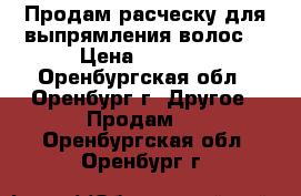 Продам расческу для выпрямления волос. › Цена ­ 1 500 - Оренбургская обл., Оренбург г. Другое » Продам   . Оренбургская обл.,Оренбург г.